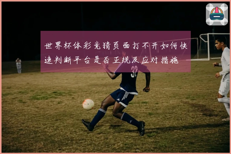 世界杯体彩竞猜页面打不开如何快速判断平台是否正规及应对措施