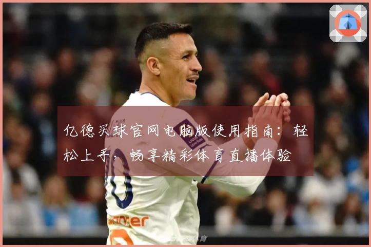 亿德买球官网电脑版使用指南：轻松上手，畅享精彩体育直播体验