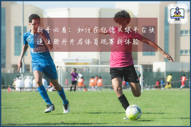 新手必看：如何在亿德买球平台快速注册并开启体育观赛新体验
