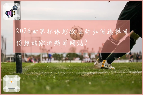 2026世界杯体彩投注时如何选择可信赖的欧洲赔率网站？