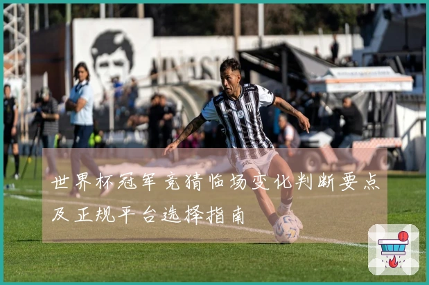 世界杯冠军竞猜临场变化判断要点及正规平台选择指南