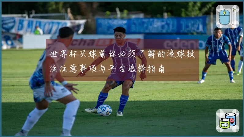 世界杯买球前你必须了解的滚球投注注意事项与平台选择指南