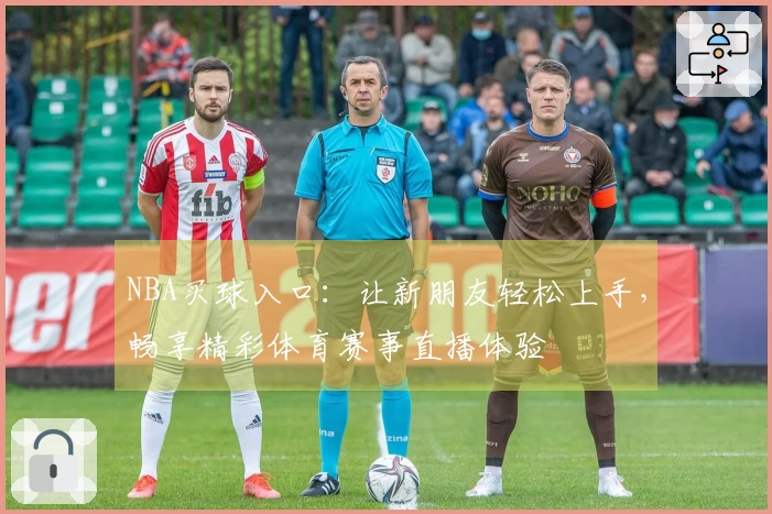 NBA买球入口：让新朋友轻松上手，畅享精彩体育赛事直播体验