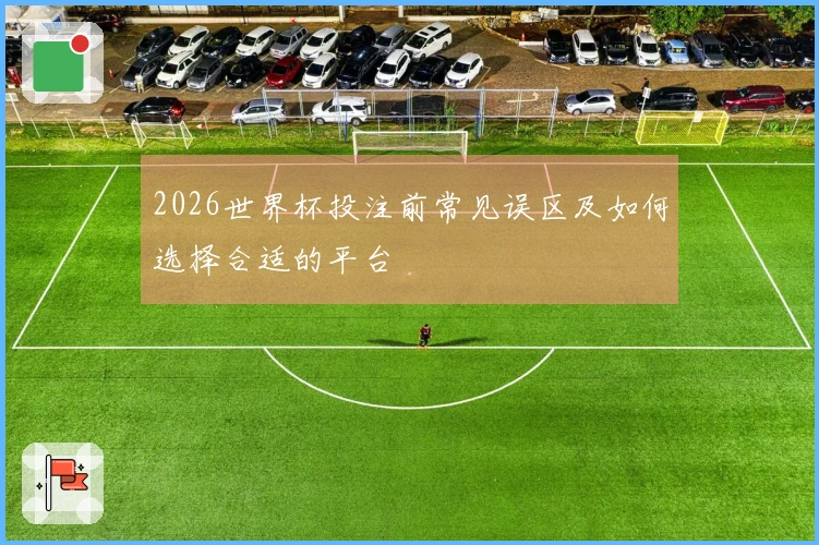 2026世界杯投注前常见误区及如何选择合适的平台