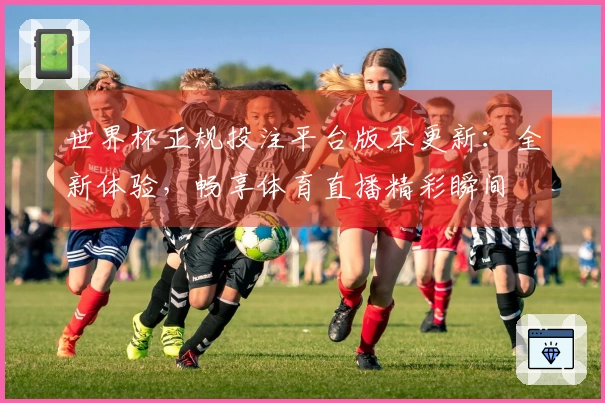 世界杯正规投注平台版本更新：全新体验，畅享体育直播精彩瞬间