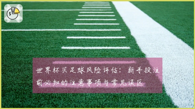 世界杯买足球风险评估：新手投注前必知的注意事项与常见误区