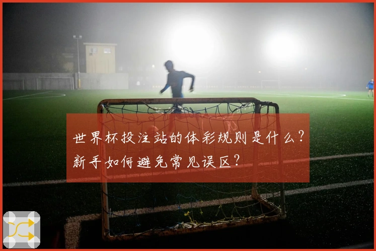 世界杯投注站的体彩规则是什么？新手如何避免常见误区？