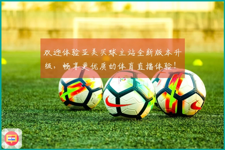 欢迎体验亚美买球主站全新版本升级，畅享更优质的体育直播体验！