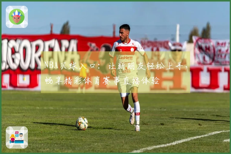 NBA买球入口：让新朋友轻松上手，畅享精彩体育赛事直播体验