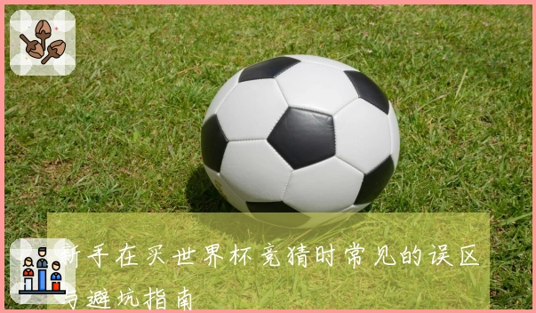新手在买世界杯竞猜时常见的误区与避坑指南
