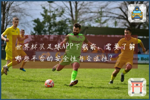 世界杯买足球APP下载前，需要了解哪些平台的安全性与合法性？