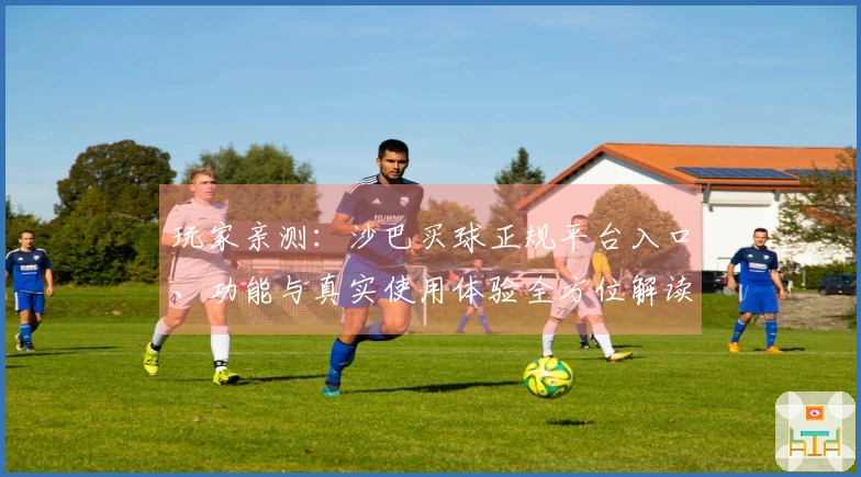 玩家亲测：沙巴买球正规平台入口、功能与真实使用体验全方位解读