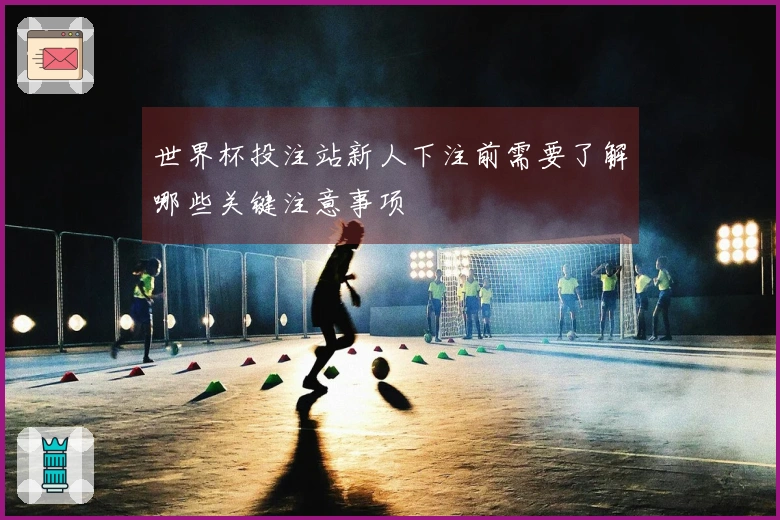 世界杯投注站新人下注前需要了解哪些关键注意事项
