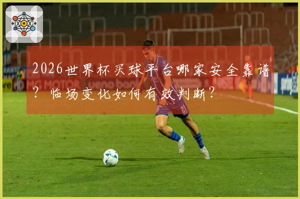2026世界杯买球平台哪家安全靠谱？临场变化如何有效判断？