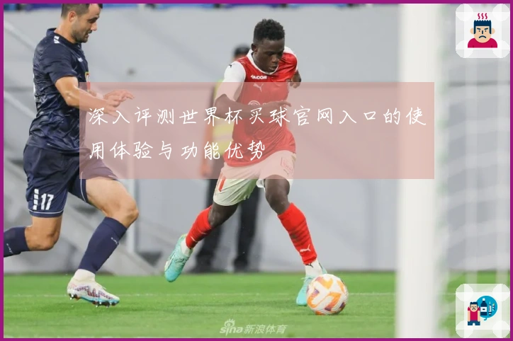 深入评测世界杯买球官网入口的使用体验与功能优势