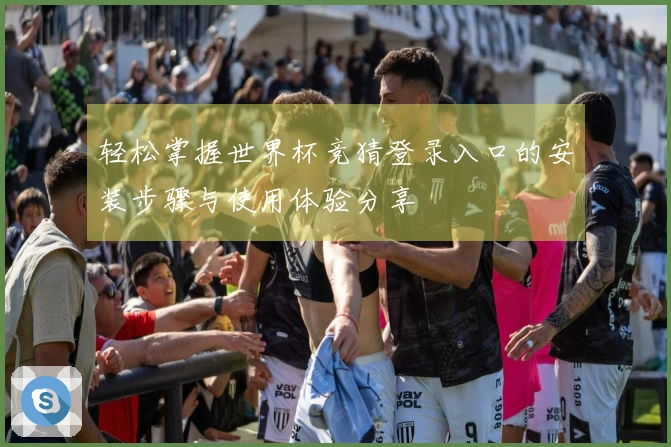 轻松掌握世界杯竞猜登录入口的安装步骤与使用体验分享