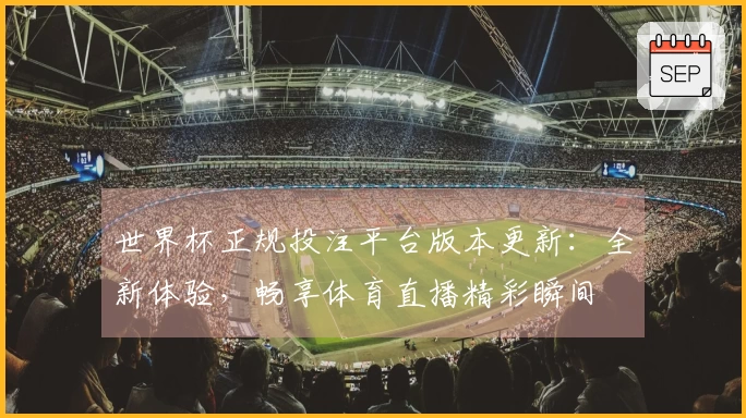 世界杯正规投注平台版本更新:全新体验,畅享体育直播精彩瞬间