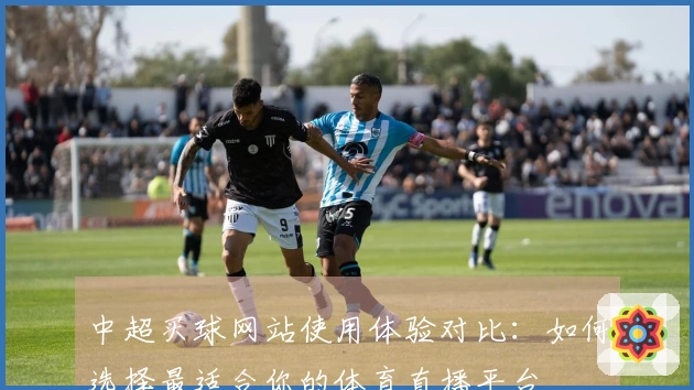 中超买球网站使用体验对比：如何选择最适合你的体育直播平台