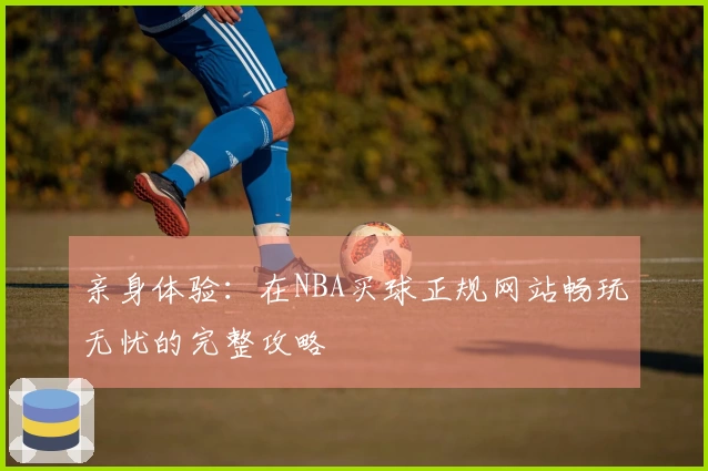 亲身体验：在NBA买球正规网站畅玩无忧的完整攻略