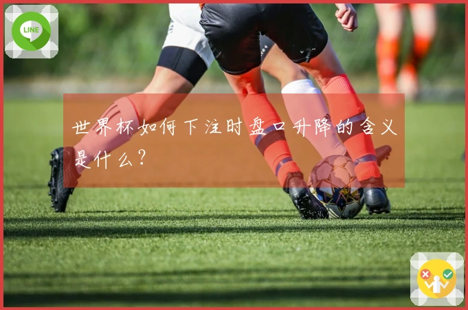 世界杯如何下注时盘口升降的含义是什么？
