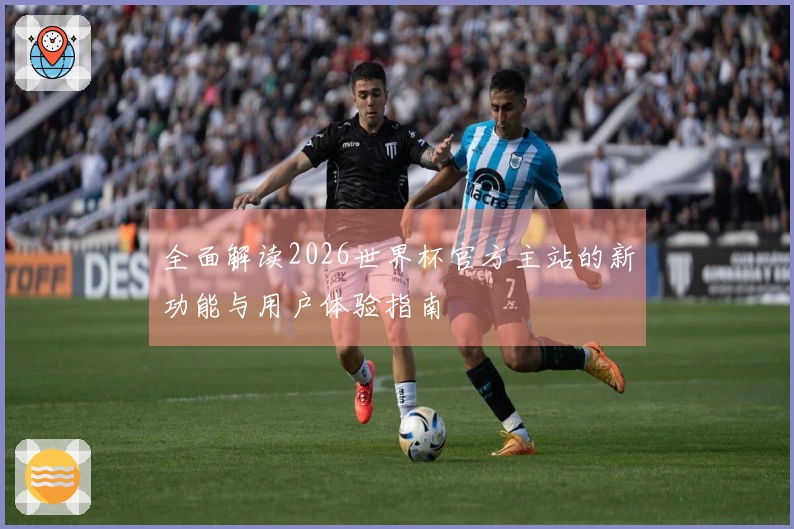 全面解读2026世界杯官方主站的新功能与用户体验指南