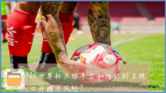 2026世界杯买球平台如何识别正规入口并避开风险？