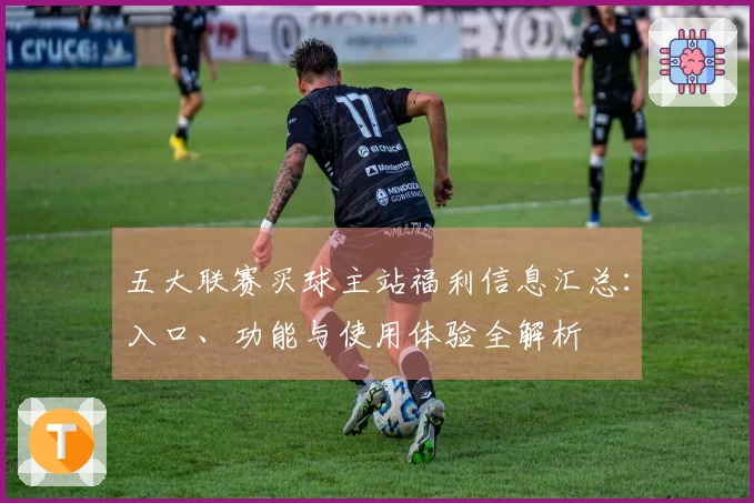五大联赛买球主站福利信息汇总：入口、功能与使用体验全解析