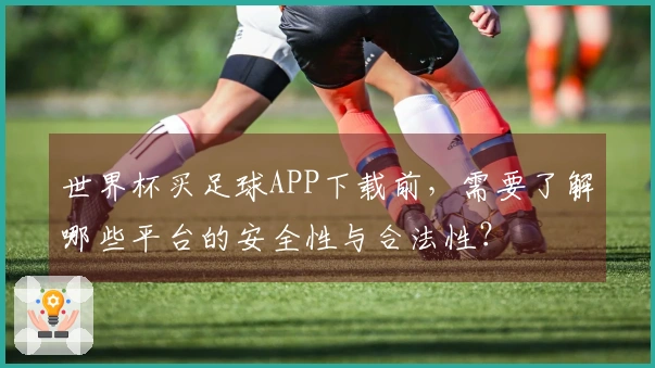 世界杯买足球APP下载前，需要了解哪些平台的安全性与合法性？