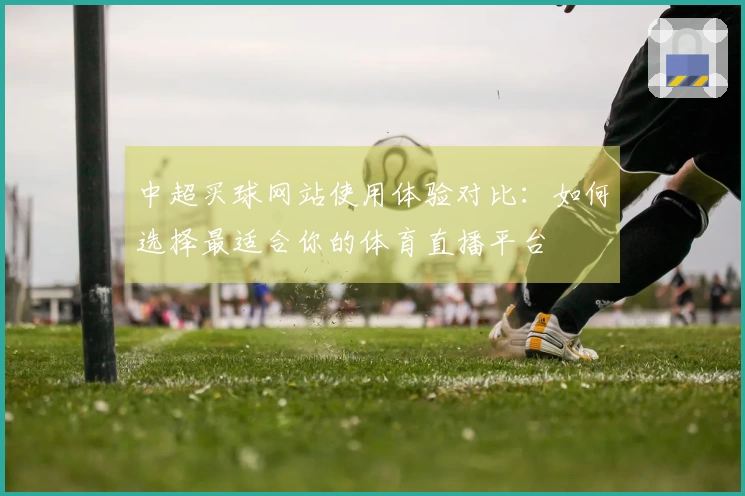 中超买球网站使用体验对比：如何选择最适合你的体育直播平台
