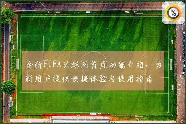 全新FIFA买球网首页功能介绍，为新用户提供便捷体验与使用指南
