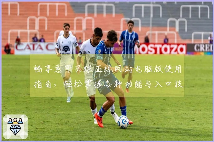 畅享意甲买球正规网站电脑版使用指南，轻松掌握各种功能与入口技巧