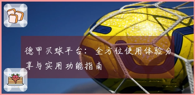 德甲买球平台：全方位使用体验分享与实用功能指南