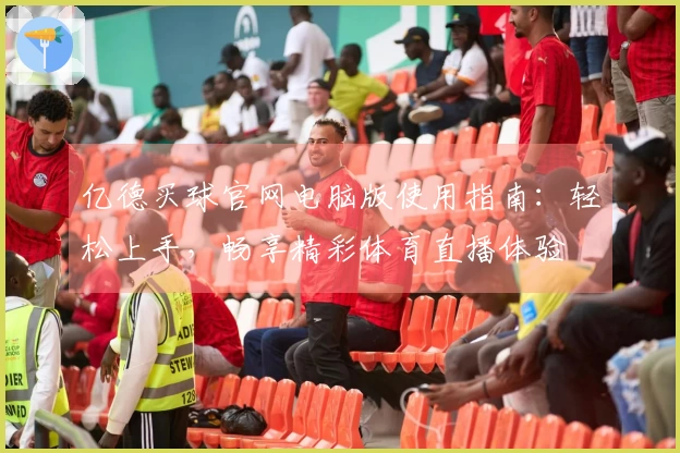 亿德买球官网电脑版使用指南:轻松上手,畅享精彩体育直播体验