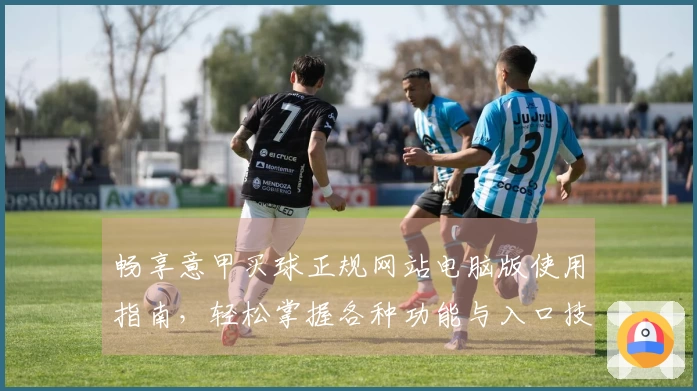 畅享意甲买球正规网站电脑版使用指南，轻松掌握各种功能与入口技巧