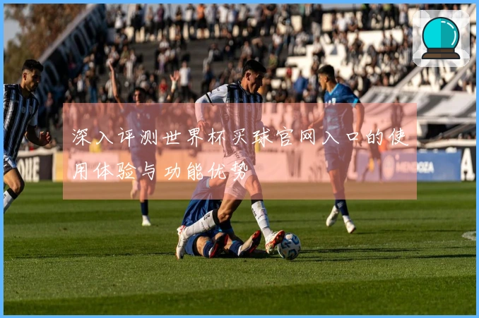 深入评测世界杯买球官网入口的使用体验与功能优势